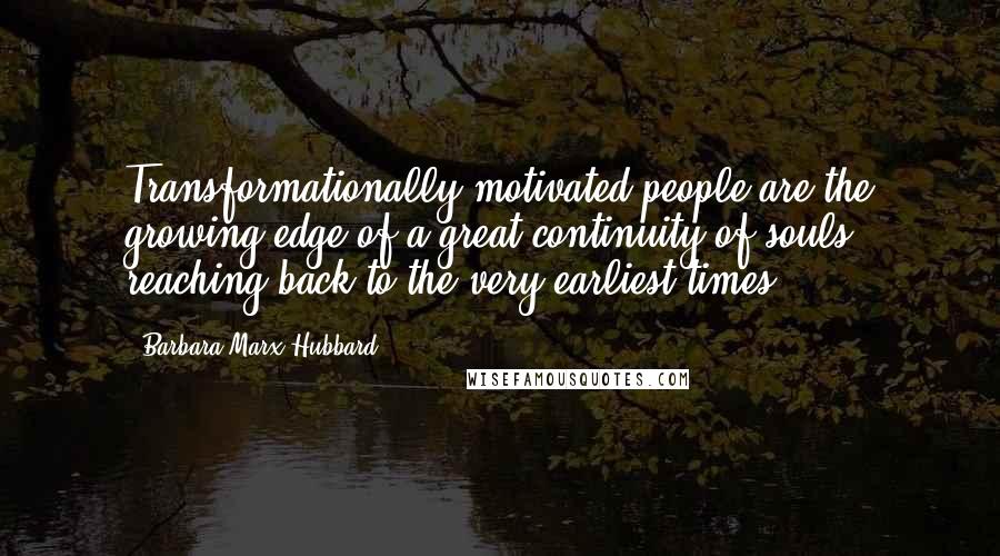 Barbara Marx Hubbard Quotes: Transformationally motivated people are the growing edge of a great continuity of souls reaching back to the very earliest times.