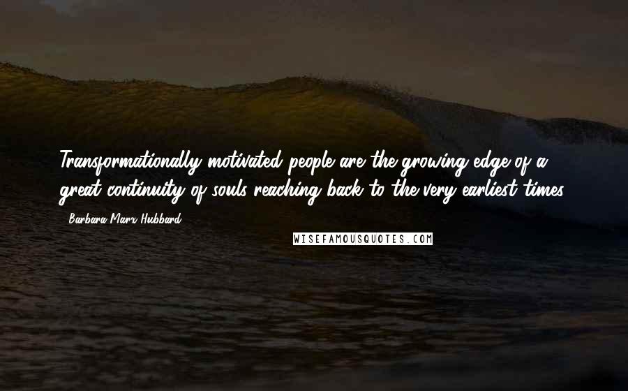 Barbara Marx Hubbard Quotes: Transformationally motivated people are the growing edge of a great continuity of souls reaching back to the very earliest times.