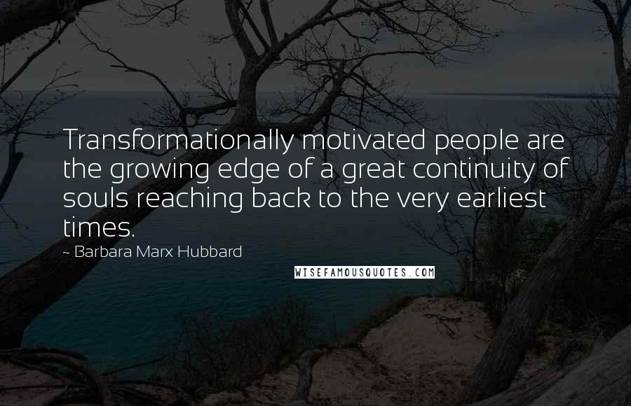 Barbara Marx Hubbard Quotes: Transformationally motivated people are the growing edge of a great continuity of souls reaching back to the very earliest times.