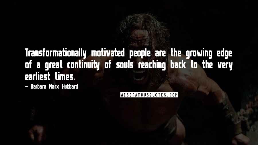 Barbara Marx Hubbard Quotes: Transformationally motivated people are the growing edge of a great continuity of souls reaching back to the very earliest times.