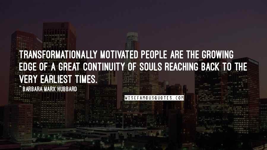 Barbara Marx Hubbard Quotes: Transformationally motivated people are the growing edge of a great continuity of souls reaching back to the very earliest times.