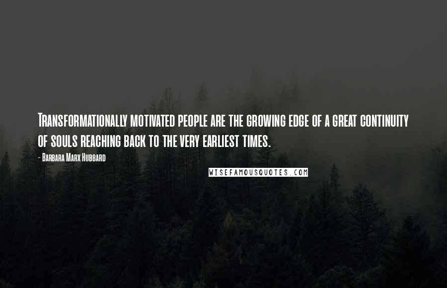 Barbara Marx Hubbard Quotes: Transformationally motivated people are the growing edge of a great continuity of souls reaching back to the very earliest times.