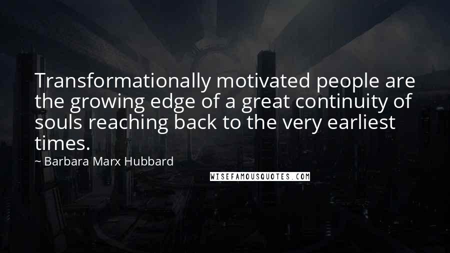 Barbara Marx Hubbard Quotes: Transformationally motivated people are the growing edge of a great continuity of souls reaching back to the very earliest times.