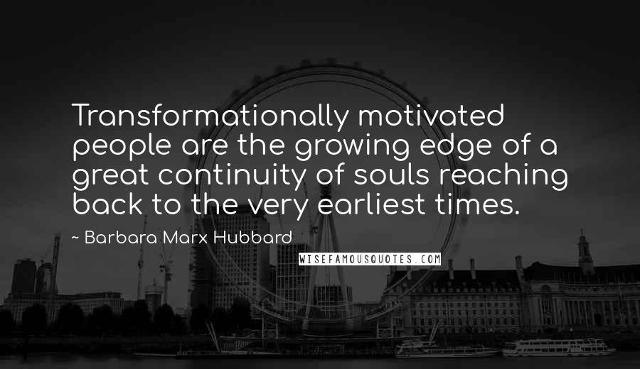 Barbara Marx Hubbard Quotes: Transformationally motivated people are the growing edge of a great continuity of souls reaching back to the very earliest times.