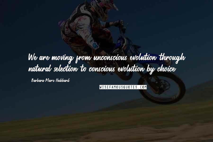 Barbara Marx Hubbard Quotes: We are moving from unconscious evolution through natural selection to conscious evolution by choice.