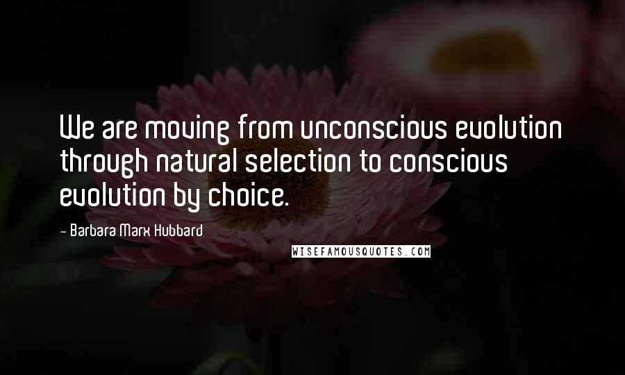 Barbara Marx Hubbard Quotes: We are moving from unconscious evolution through natural selection to conscious evolution by choice.
