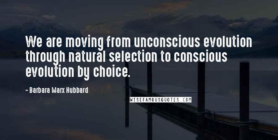 Barbara Marx Hubbard Quotes: We are moving from unconscious evolution through natural selection to conscious evolution by choice.