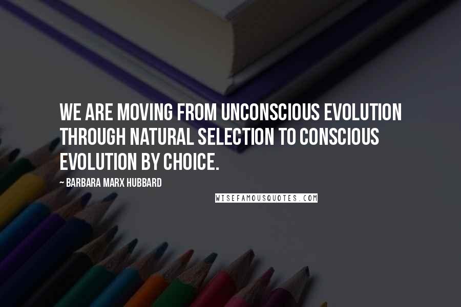 Barbara Marx Hubbard Quotes: We are moving from unconscious evolution through natural selection to conscious evolution by choice.