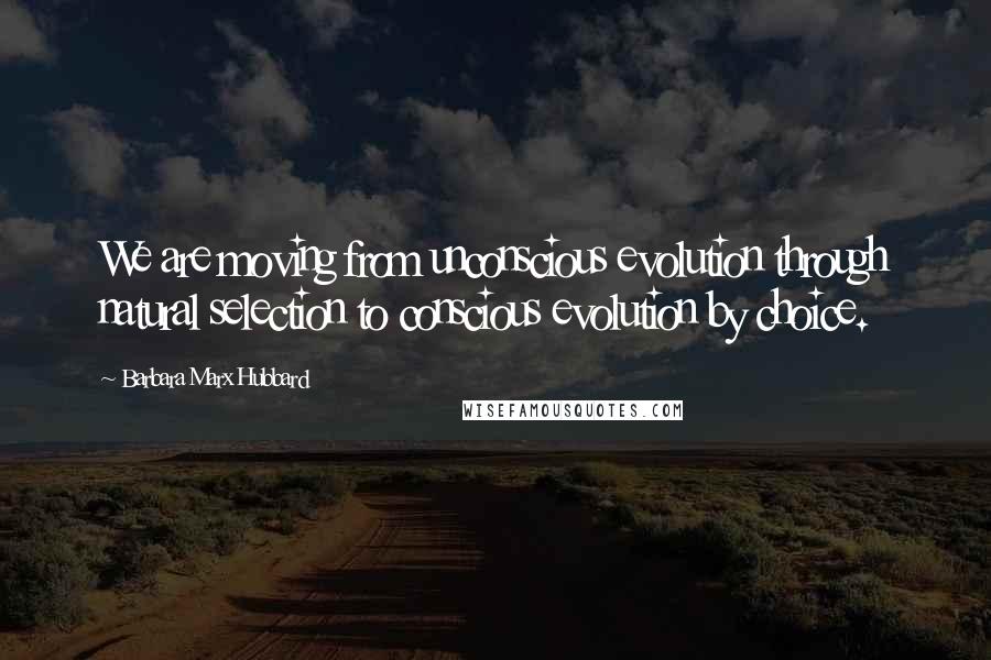 Barbara Marx Hubbard Quotes: We are moving from unconscious evolution through natural selection to conscious evolution by choice.