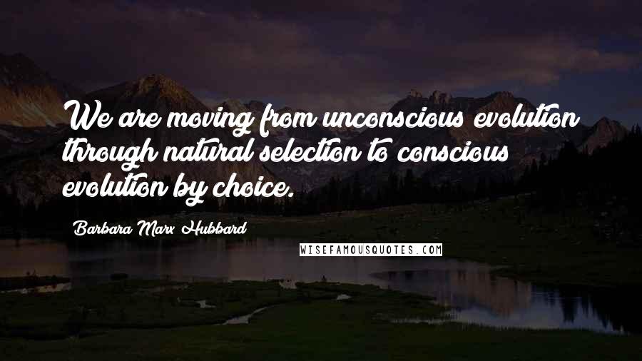 Barbara Marx Hubbard Quotes: We are moving from unconscious evolution through natural selection to conscious evolution by choice.