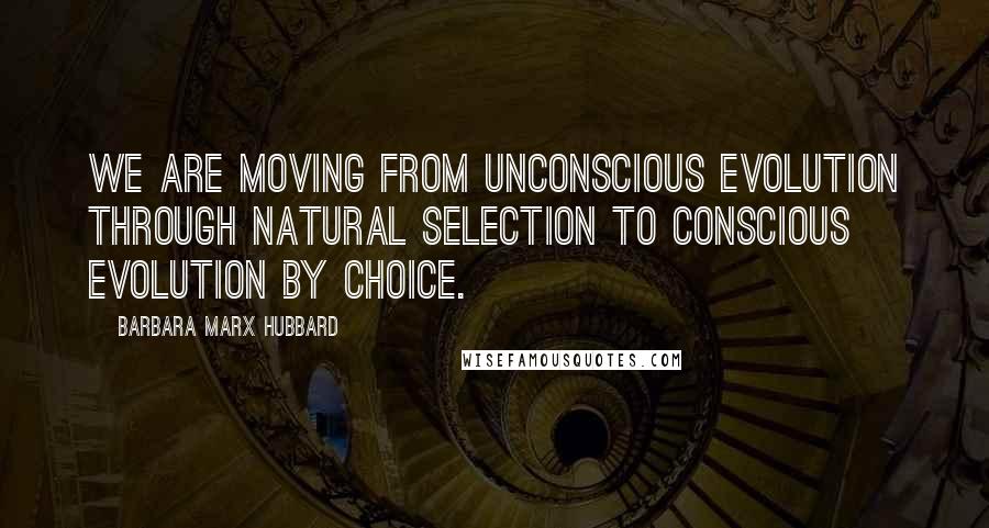 Barbara Marx Hubbard Quotes: We are moving from unconscious evolution through natural selection to conscious evolution by choice.