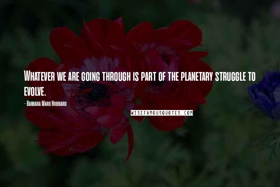 Barbara Marx Hubbard Quotes: Whatever we are going through is part of the planetary struggle to evolve.