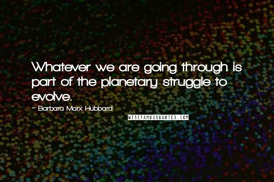 Barbara Marx Hubbard Quotes: Whatever we are going through is part of the planetary struggle to evolve.