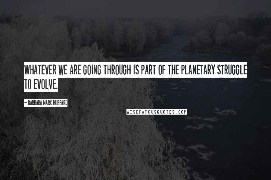 Barbara Marx Hubbard Quotes: Whatever we are going through is part of the planetary struggle to evolve.