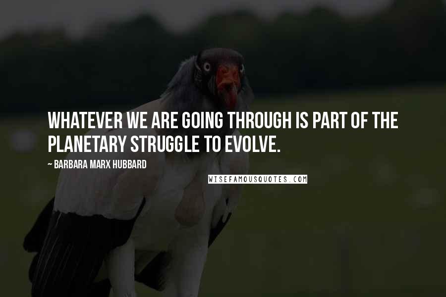 Barbara Marx Hubbard Quotes: Whatever we are going through is part of the planetary struggle to evolve.