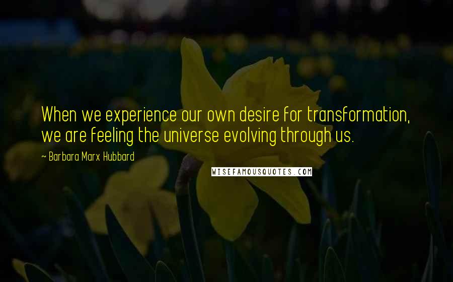 Barbara Marx Hubbard Quotes: When we experience our own desire for transformation, we are feeling the universe evolving through us.