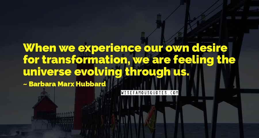 Barbara Marx Hubbard Quotes: When we experience our own desire for transformation, we are feeling the universe evolving through us.