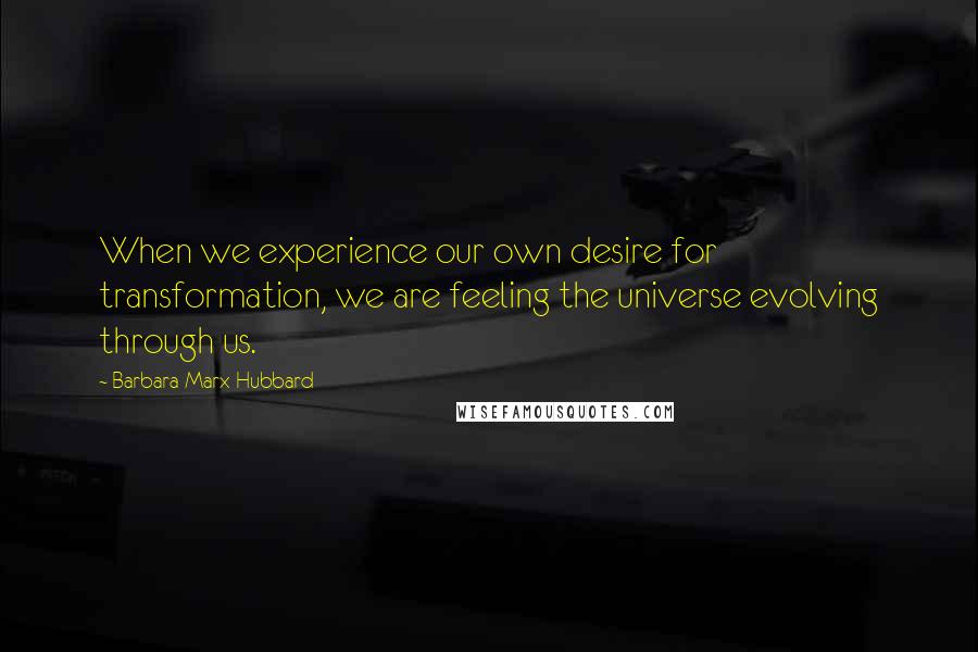 Barbara Marx Hubbard Quotes: When we experience our own desire for transformation, we are feeling the universe evolving through us.