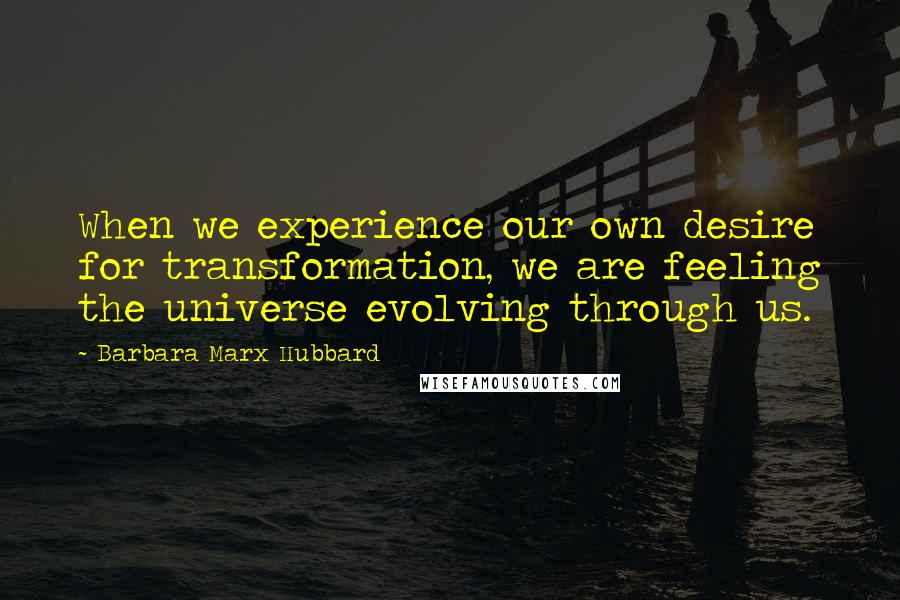 Barbara Marx Hubbard Quotes: When we experience our own desire for transformation, we are feeling the universe evolving through us.