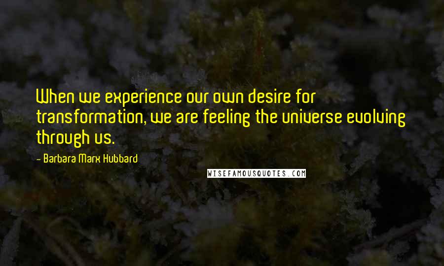 Barbara Marx Hubbard Quotes: When we experience our own desire for transformation, we are feeling the universe evolving through us.