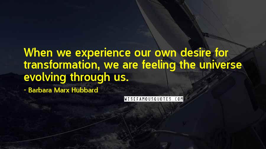 Barbara Marx Hubbard Quotes: When we experience our own desire for transformation, we are feeling the universe evolving through us.