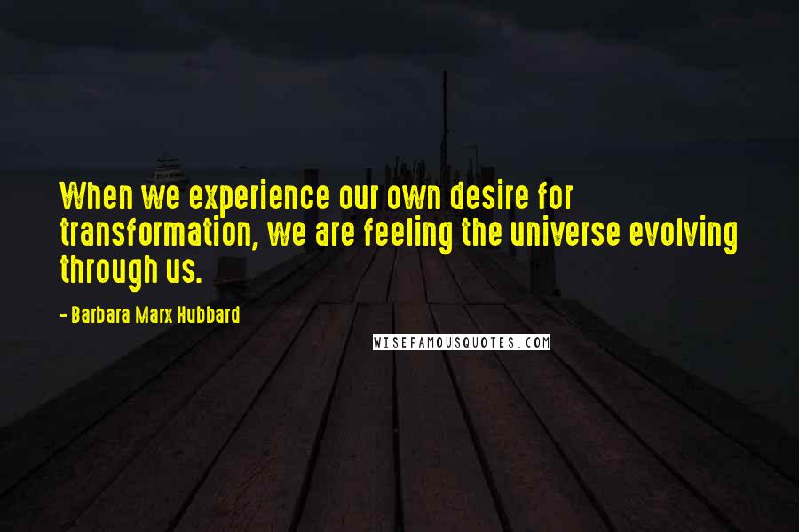 Barbara Marx Hubbard Quotes: When we experience our own desire for transformation, we are feeling the universe evolving through us.