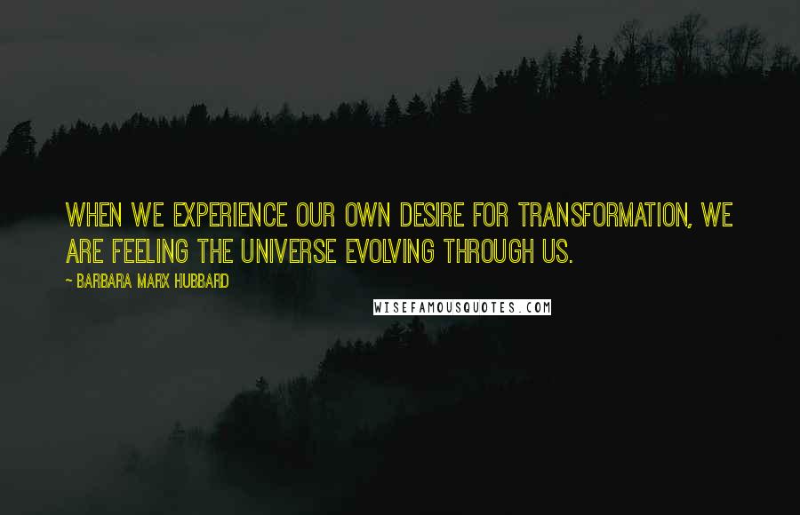 Barbara Marx Hubbard Quotes: When we experience our own desire for transformation, we are feeling the universe evolving through us.