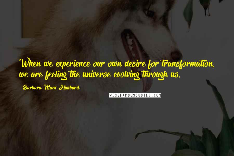 Barbara Marx Hubbard Quotes: When we experience our own desire for transformation, we are feeling the universe evolving through us.