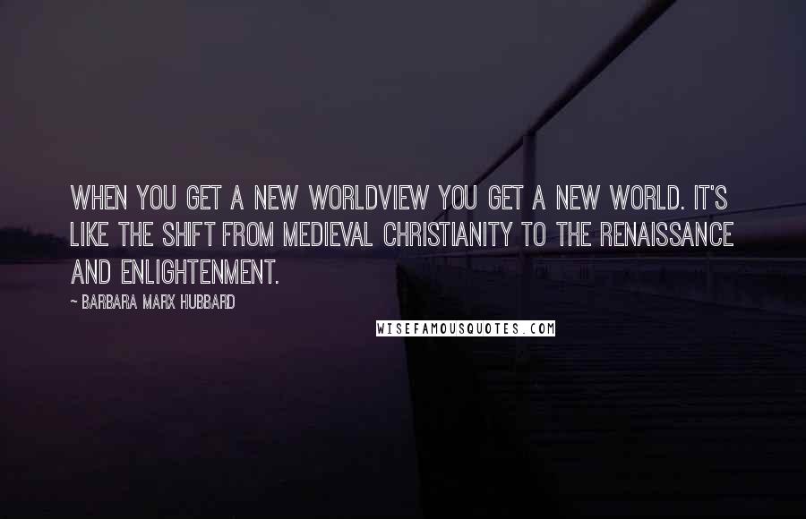 Barbara Marx Hubbard Quotes: When you get a new worldview you get a new world. It's like the shift from medieval Christianity to the Renaissance and enlightenment.