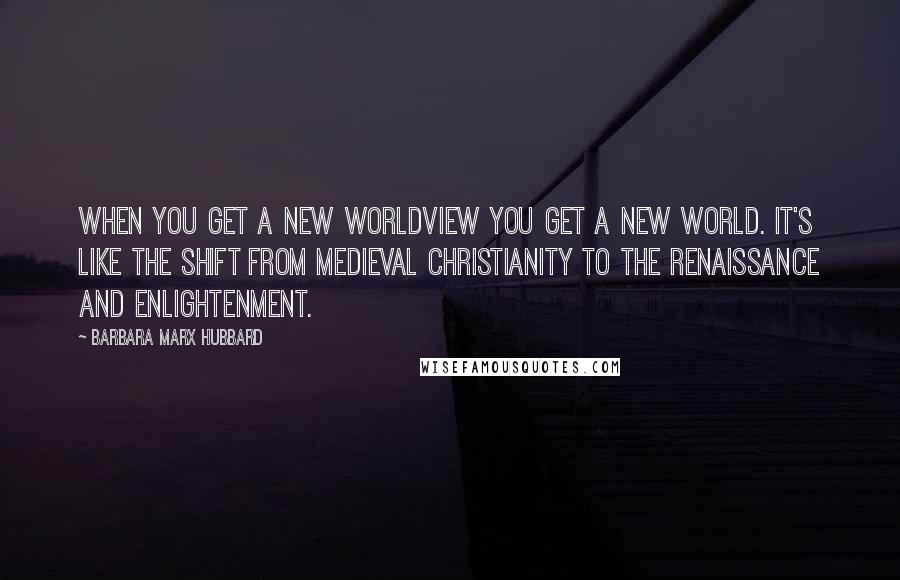 Barbara Marx Hubbard Quotes: When you get a new worldview you get a new world. It's like the shift from medieval Christianity to the Renaissance and enlightenment.
