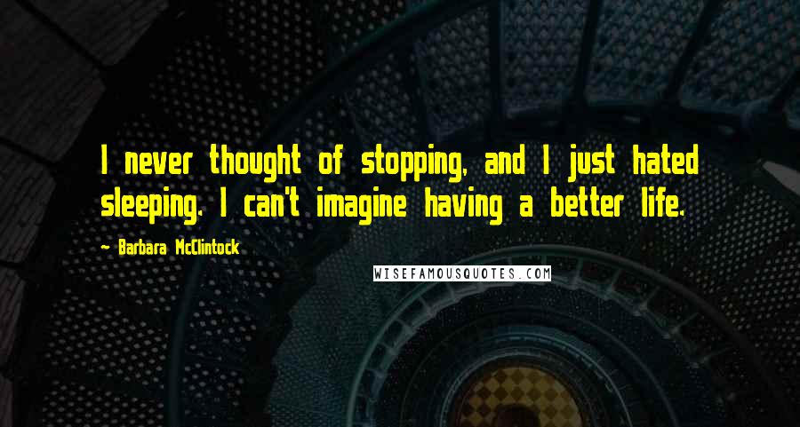 Barbara McClintock Quotes: I never thought of stopping, and I just hated sleeping. I can't imagine having a better life.