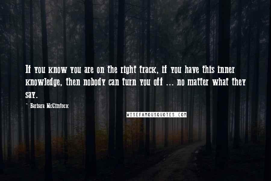 Barbara McClintock Quotes: If you know you are on the right track, if you have this inner knowledge, then nobody can turn you off ... no matter what they say.