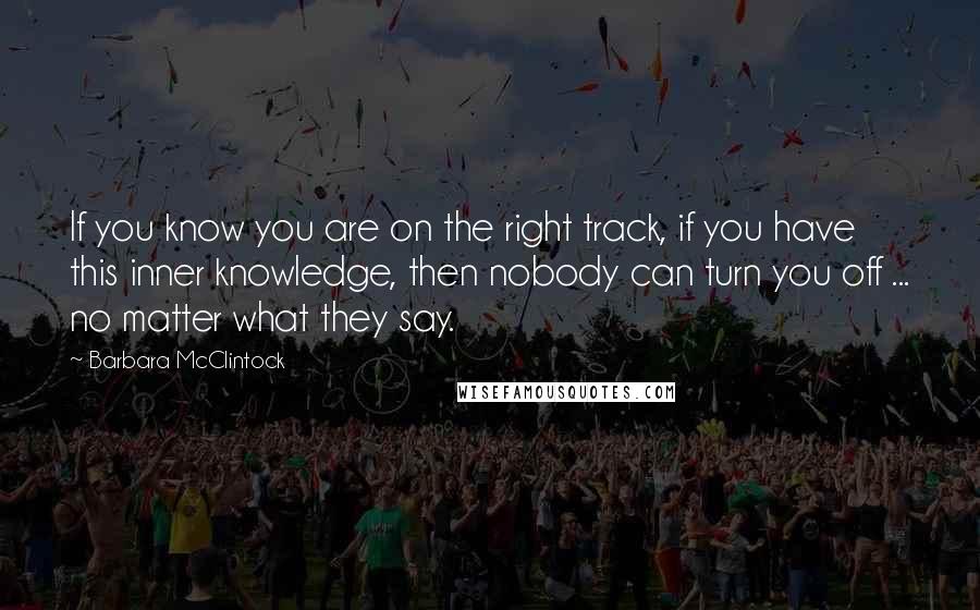 Barbara McClintock Quotes: If you know you are on the right track, if you have this inner knowledge, then nobody can turn you off ... no matter what they say.