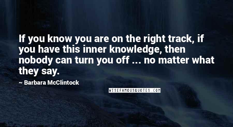 Barbara McClintock Quotes: If you know you are on the right track, if you have this inner knowledge, then nobody can turn you off ... no matter what they say.
