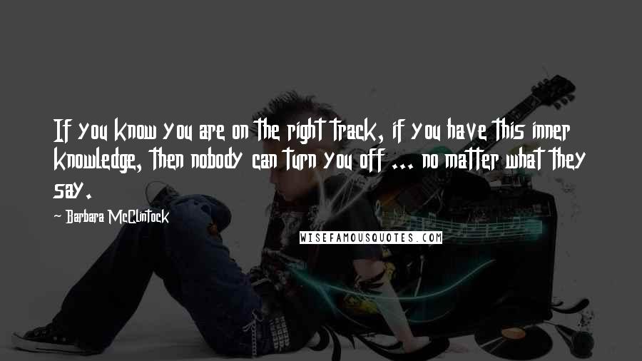 Barbara McClintock Quotes: If you know you are on the right track, if you have this inner knowledge, then nobody can turn you off ... no matter what they say.