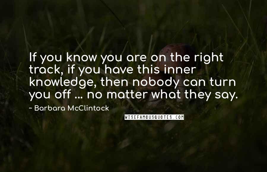 Barbara McClintock Quotes: If you know you are on the right track, if you have this inner knowledge, then nobody can turn you off ... no matter what they say.