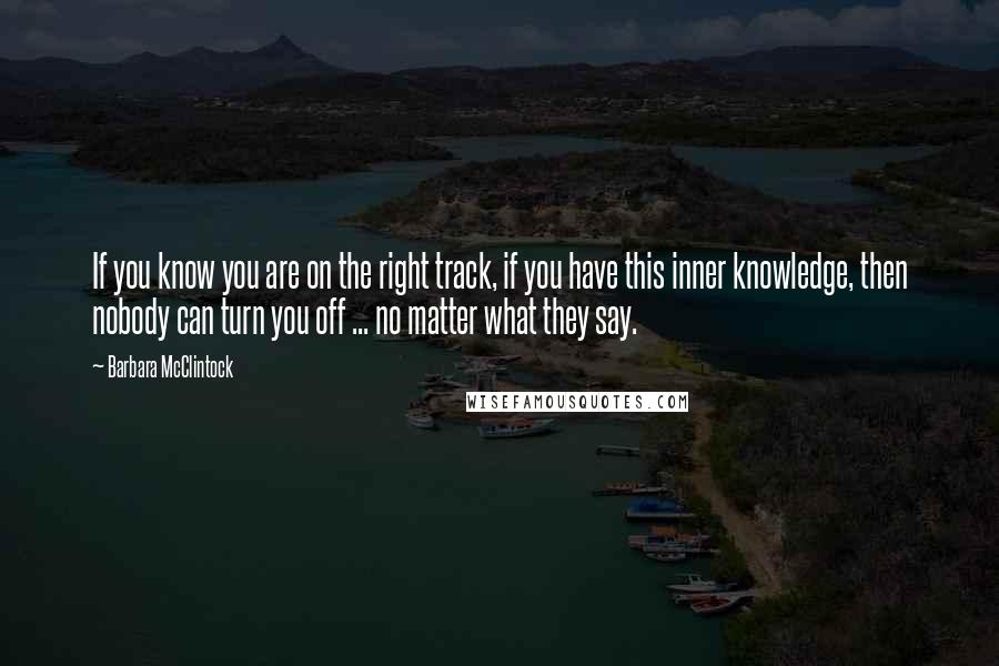 Barbara McClintock Quotes: If you know you are on the right track, if you have this inner knowledge, then nobody can turn you off ... no matter what they say.