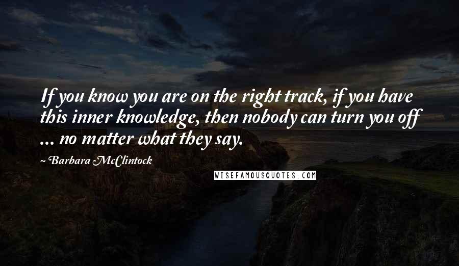 Barbara McClintock Quotes: If you know you are on the right track, if you have this inner knowledge, then nobody can turn you off ... no matter what they say.