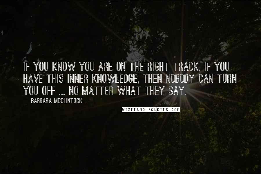 Barbara McClintock Quotes: If you know you are on the right track, if you have this inner knowledge, then nobody can turn you off ... no matter what they say.