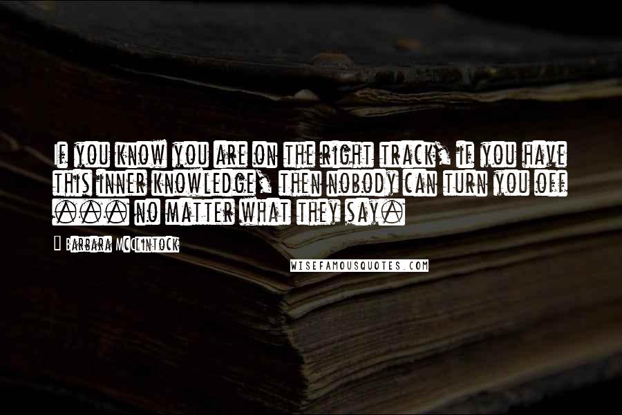 Barbara McClintock Quotes: If you know you are on the right track, if you have this inner knowledge, then nobody can turn you off ... no matter what they say.