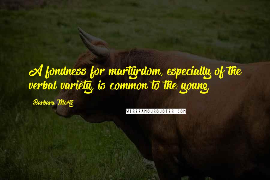 Barbara Mertz Quotes: A fondness for martyrdom, especially of the verbal variety, is common to the young.