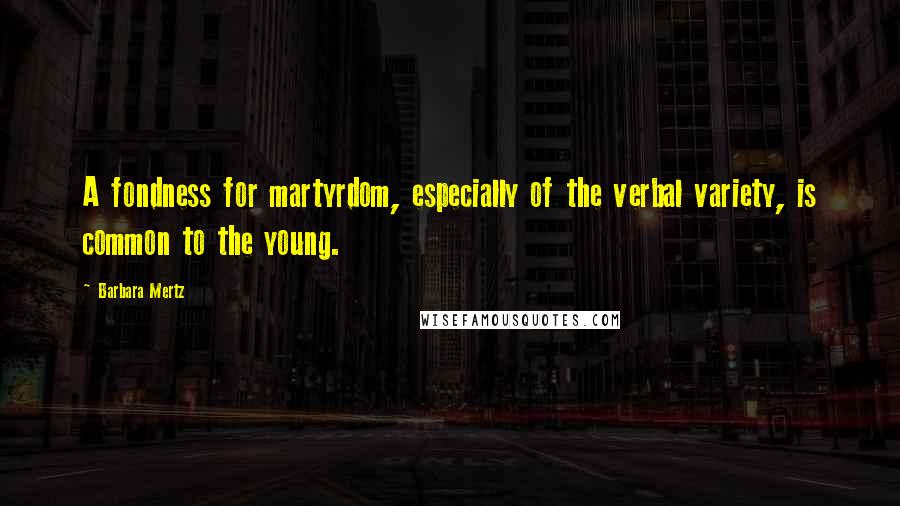 Barbara Mertz Quotes: A fondness for martyrdom, especially of the verbal variety, is common to the young.