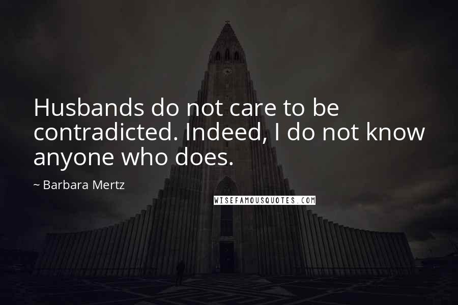 Barbara Mertz Quotes: Husbands do not care to be contradicted. Indeed, I do not know anyone who does.