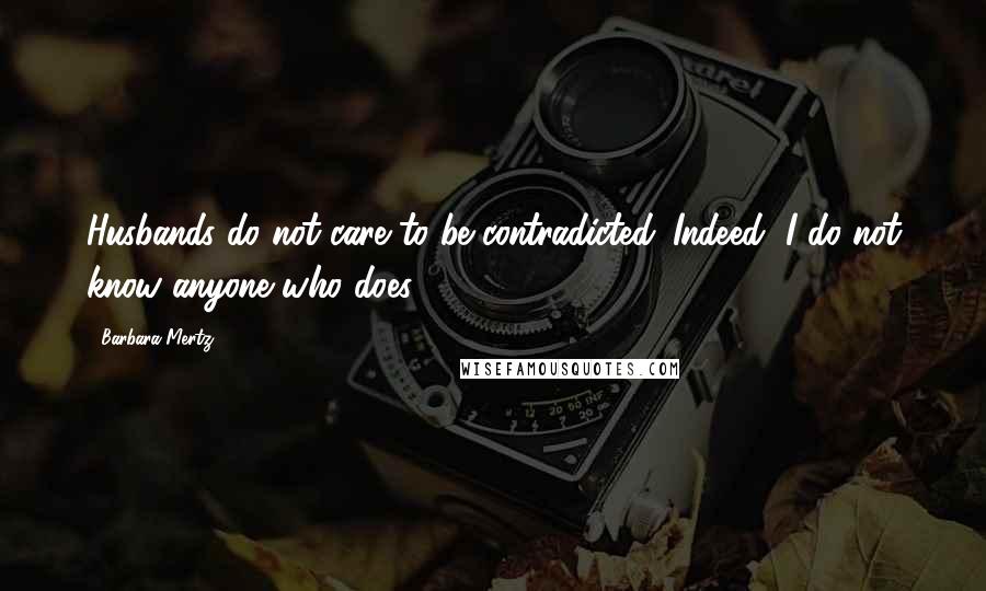 Barbara Mertz Quotes: Husbands do not care to be contradicted. Indeed, I do not know anyone who does.