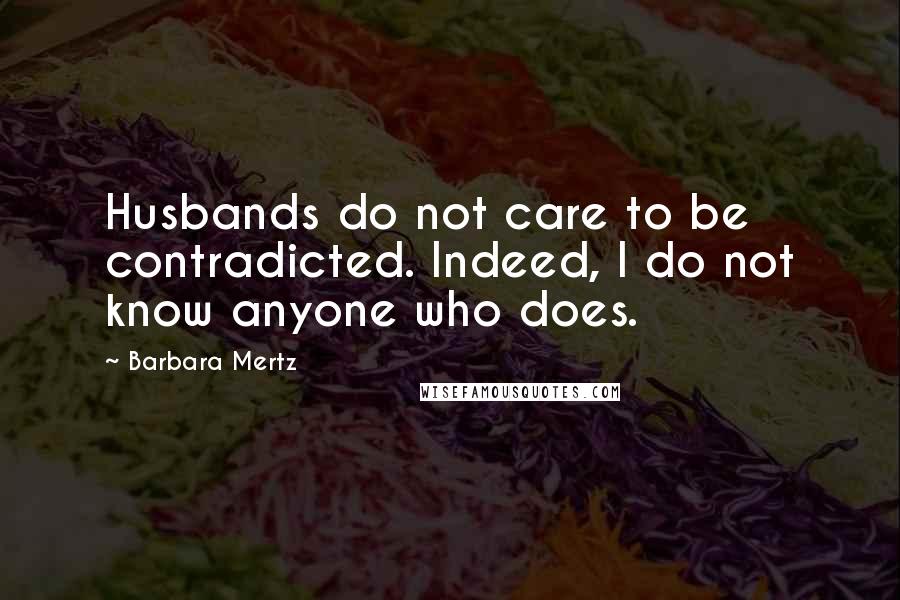 Barbara Mertz Quotes: Husbands do not care to be contradicted. Indeed, I do not know anyone who does.