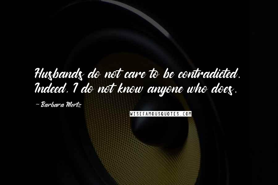 Barbara Mertz Quotes: Husbands do not care to be contradicted. Indeed, I do not know anyone who does.