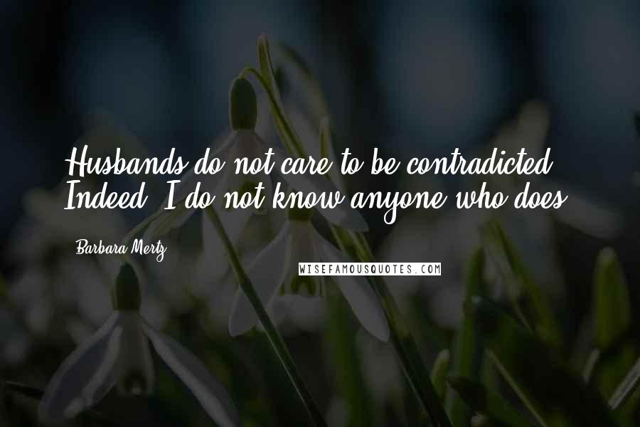 Barbara Mertz Quotes: Husbands do not care to be contradicted. Indeed, I do not know anyone who does.