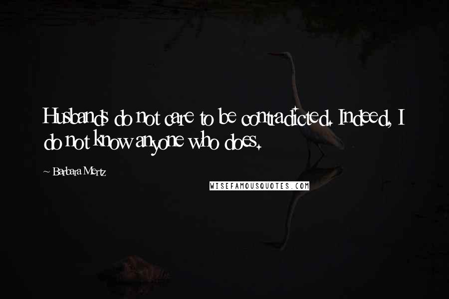 Barbara Mertz Quotes: Husbands do not care to be contradicted. Indeed, I do not know anyone who does.