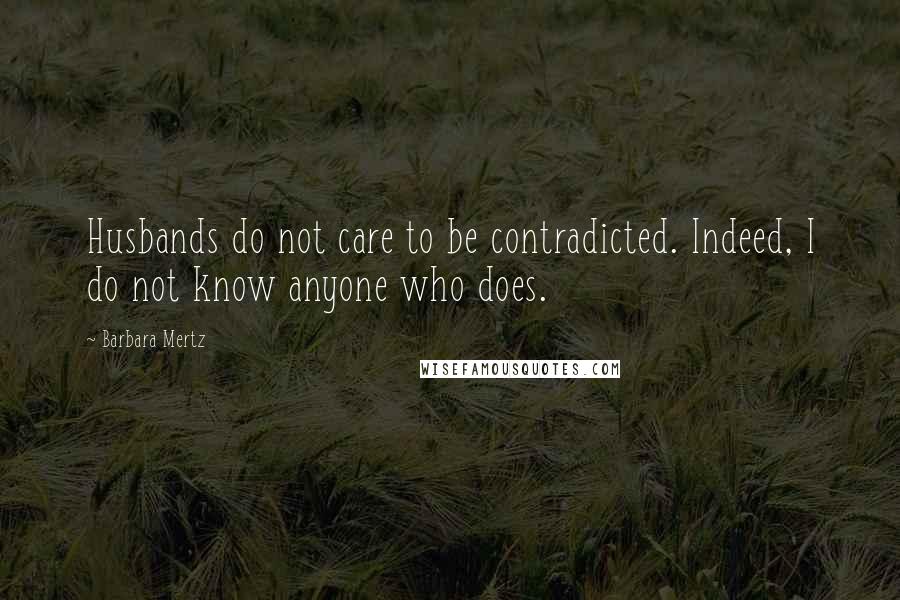 Barbara Mertz Quotes: Husbands do not care to be contradicted. Indeed, I do not know anyone who does.
