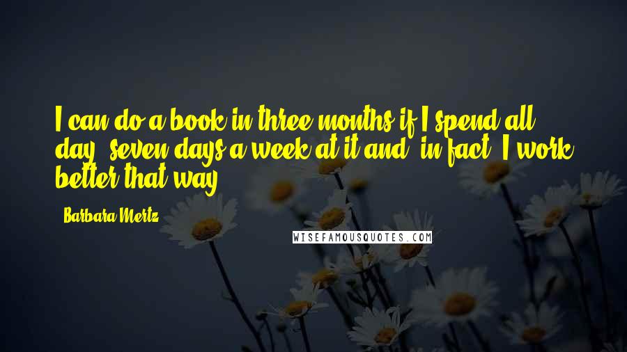 Barbara Mertz Quotes: I can do a book in three months if I spend all day, seven days a week at it and, in fact, I work better that way.